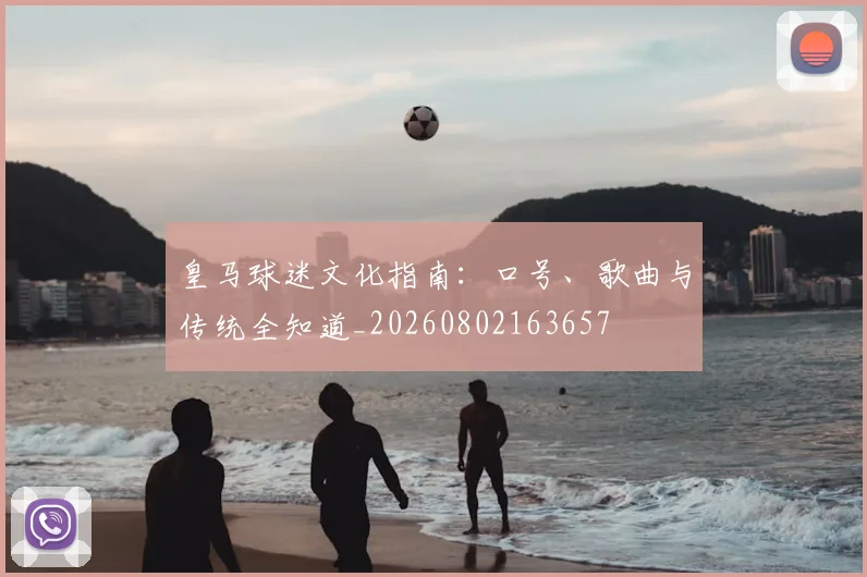 皇马球迷文化指南：口号、歌曲与传统全知道_20260802163657