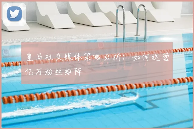 皇马社交媒体策略分析：如何运营亿万粉丝矩阵